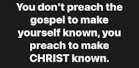 don't preach the gospel to make yourself know, you yourself know, you preach to make christ